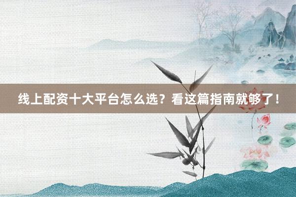 线上配资十大平台怎么选？看这篇指南就够了！