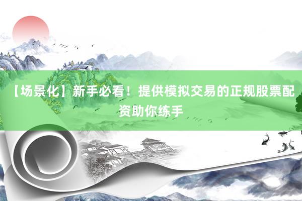 【场景化】新手必看！提供模拟交易的正规股票配资助你练手