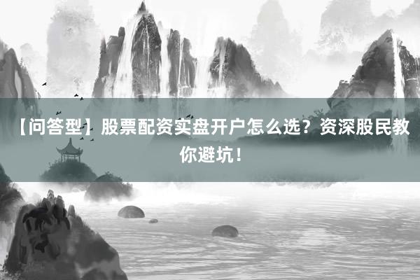 【问答型】股票配资实盘开户怎么选？资深股民教你避坑！
