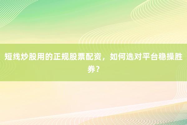 短线炒股用的正规股票配资，如何选对平台稳操胜券？
