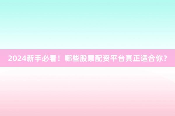 2024新手必看！哪些股票配资平台真正适合你？