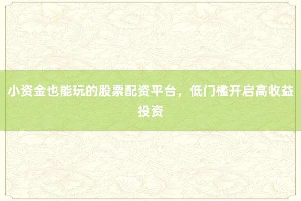 小资金也能玩的股票配资平台，低门槛开启高收益投资