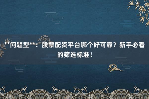 **问题型**：股票配资平台哪个好可靠？新手必看的筛选标准！