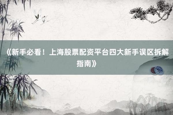 《新手必看！上海股票配资平台四大新手误区拆解指南》