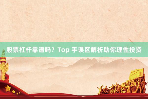 股票杠杆靠谱吗？Top 手误区解析助你理性投资